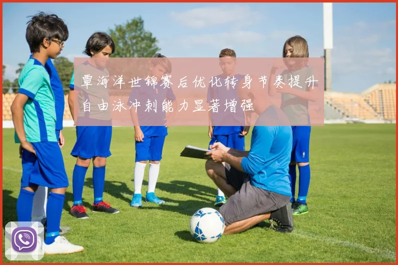 覃海洋世锦赛后优化转身节奏提升自由泳冲刺能力显著增强