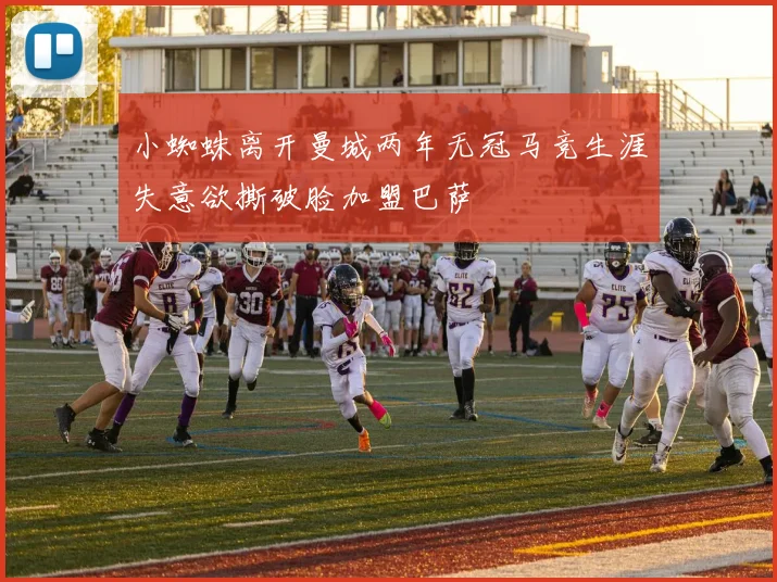 小蜘蛛离开曼城两年无冠马竞生涯失意欲撕破脸加盟巴萨