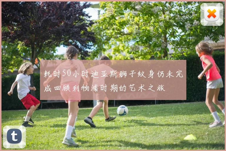 耗时50小时迪亚斯狮子纹身仍未完成回顾利物浦时期的艺术之旅
