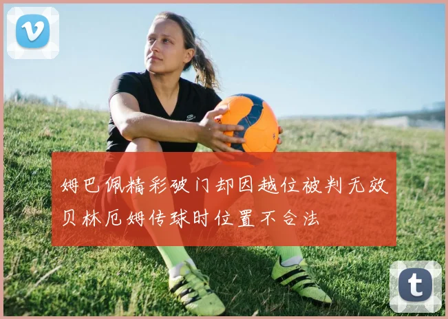 姆巴佩精彩破门却因越位被判无效贝林厄姆传球时位置不合法