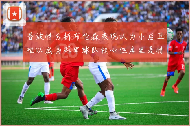 香波特分析布伦森表现认为小后卫难以成为冠军球队核心但库里是特例