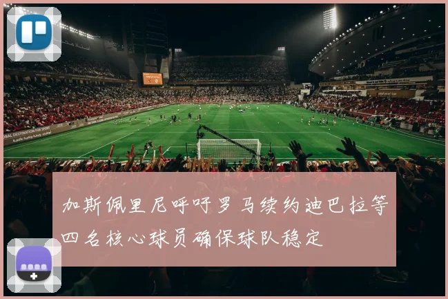 加斯佩里尼呼吁罗马续约迪巴拉等四名核心球员确保球队稳定