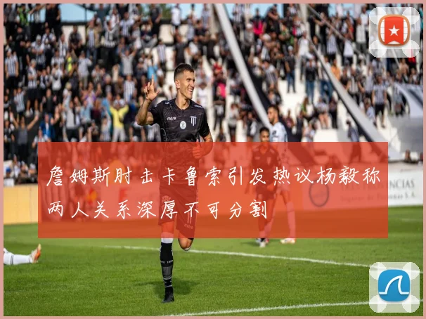 詹姆斯肘击卡鲁索引发热议杨毅称两人关系深厚不可分割