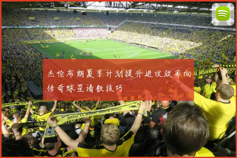 杰伦布朗夏季计划提升进攻效率向传奇球星请教技巧