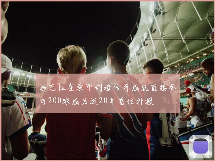 迪巴拉在意甲创造传奇成就直接参与200球成为近20年首位外援
