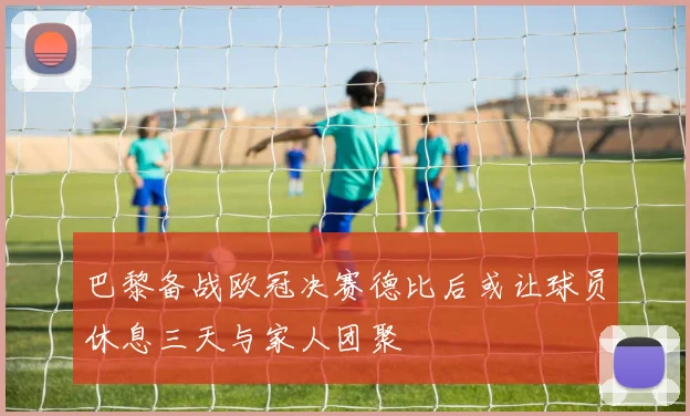 巴黎备战欧冠决赛德比后或让球员休息三天与家人团聚