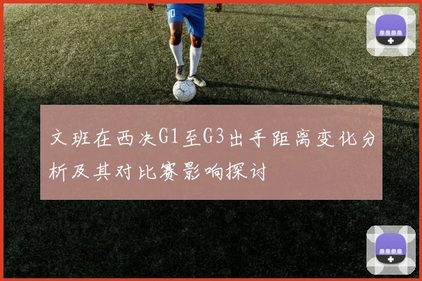 文班在西决G1至G3出手距离变化分析及其对比赛影响探讨