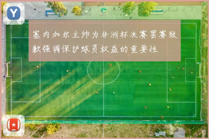 塞内加尔主帅为非洲杯决赛罢赛致歉强调保护球员权益的重要性