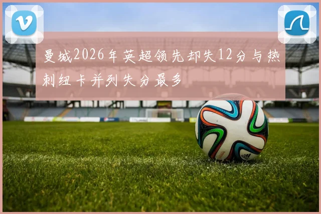 曼城2026年英超领先却失12分与热刺纽卡并列失分最多