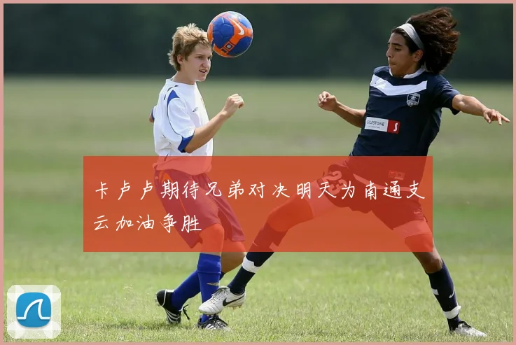卡卢卢期待兄弟对决明天为南通支云加油争胜