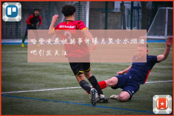 哈登凌晨被捕事件曝光聚会水烟酒吧引发关注