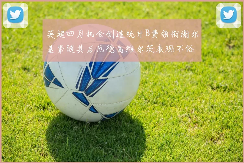 英超四月机会创造统计B费领衔谢尔基紧随其后厄德高维尔茨表现不俗