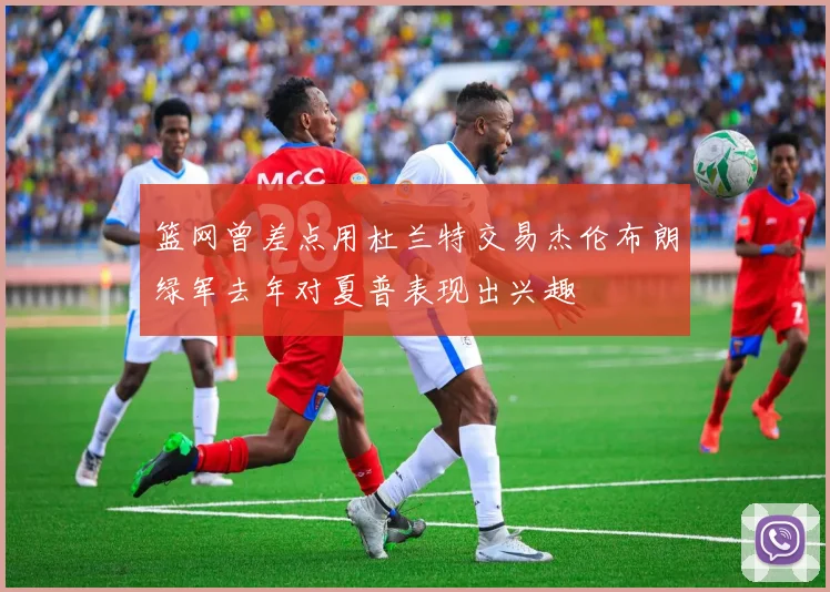 篮网曾差点用杜兰特交易杰伦布朗绿军去年对夏普表现出兴趣