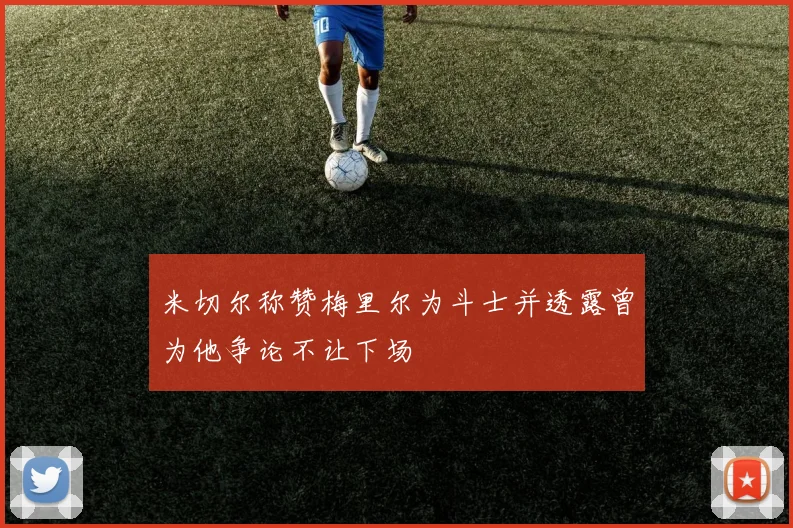 米切尔称赞梅里尔为斗士并透露曾为他争论不让下场