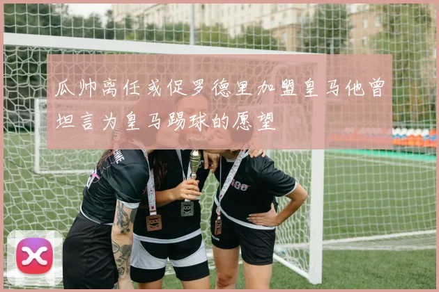 瓜帅离任或促罗德里加盟皇马他曾坦言为皇马踢球的愿望