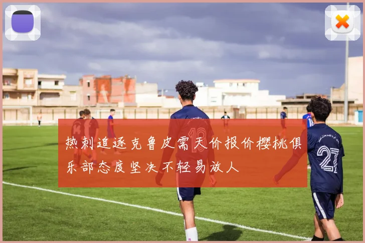 热刺追逐克鲁皮需天价报价樱桃俱乐部态度坚决不轻易放人