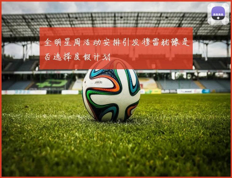 全明星周活动安排引发穆雷犹豫是否选择度假计划