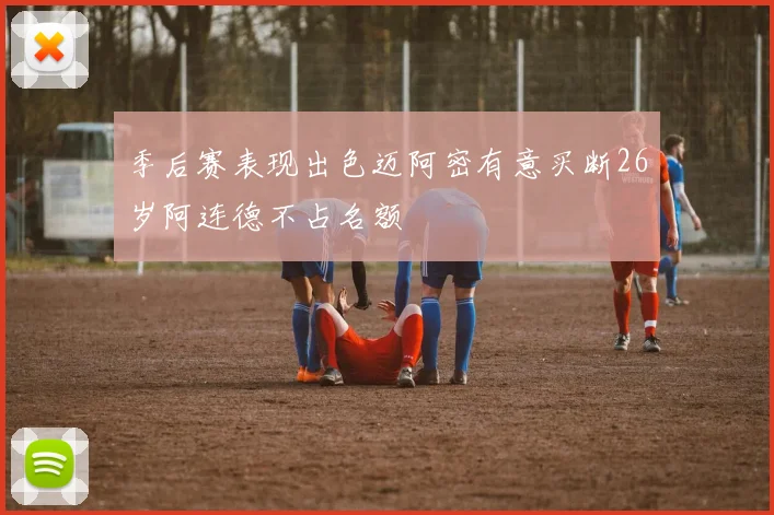 季后赛表现出色迈阿密有意买断26岁阿连德不占名额